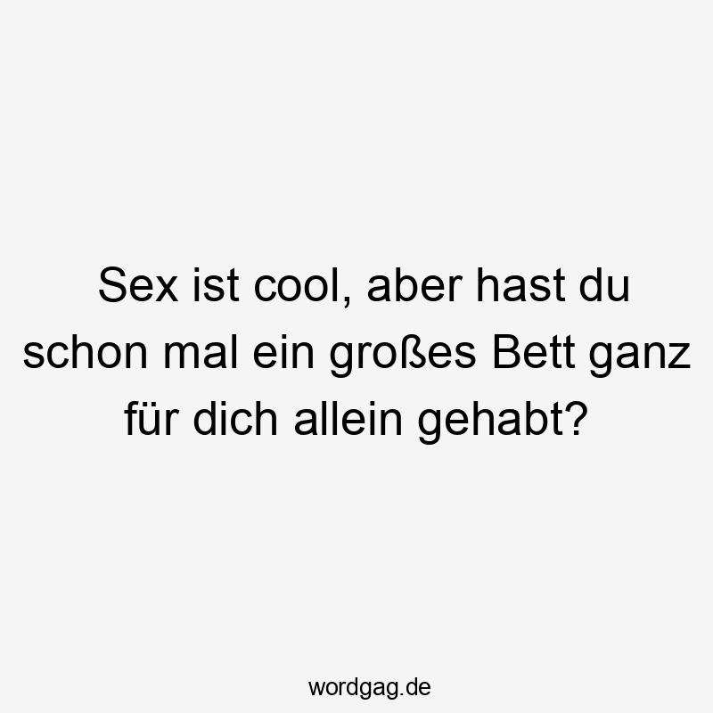 Sex ist cool, aber hast du schon mal ein großes Bett ganz für dich allein gehabt?