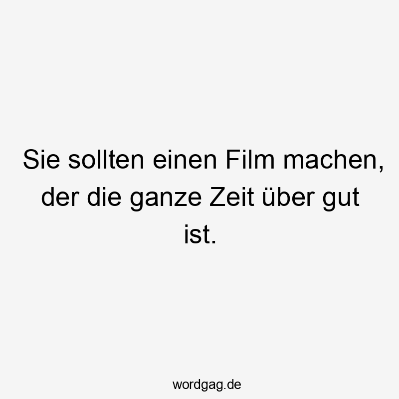 Sie sollten einen Film machen, der die ganze Zeit über gut ist.