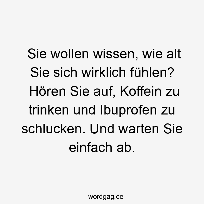 Sie wollen wissen, wie alt Sie sich wirklich fühlen? Hören Sie auf, Koffein zu trinken und Ibuprofen zu schlucken. Und warten Sie einfach ab.