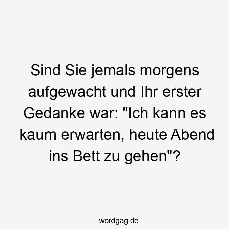 Lustige Sprüche: Bett - Sind Sie jemals morgens aufgewacht und Ihr erster Gedanke war: „Ich kann es kaum erwarten, heute Abend ins Bett zu gehen“?
