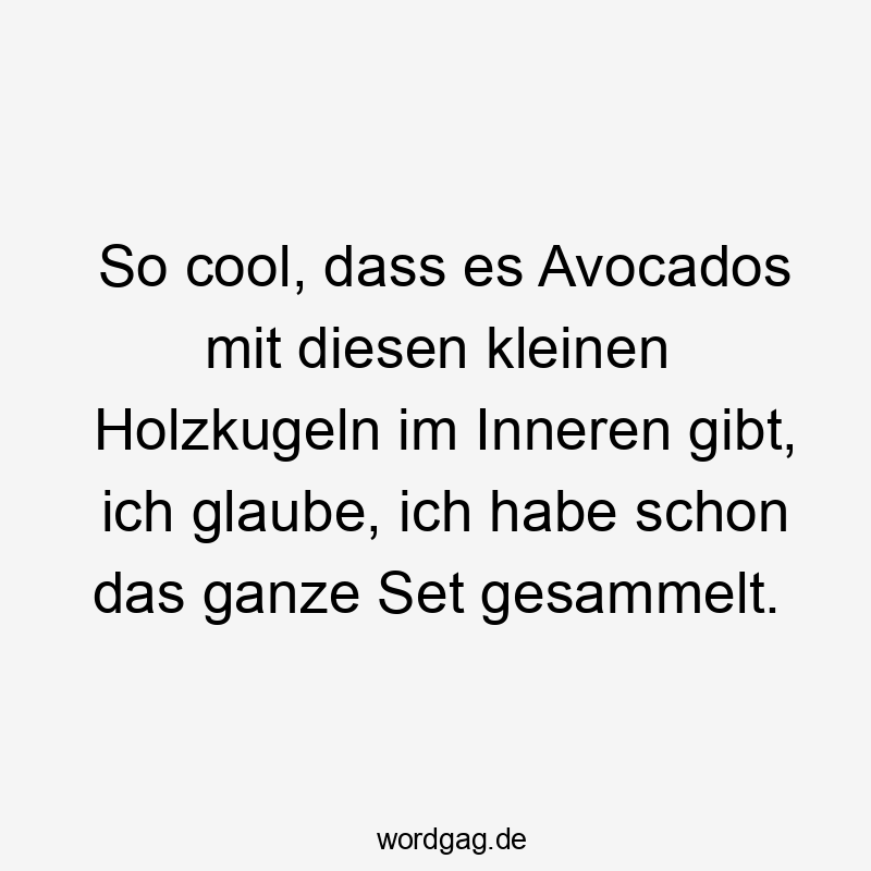 So cool, dass es Avocados mit diesen kleinen Holzkugeln im Inneren gibt, ich glaube, ich habe schon das ganze Set gesammelt.