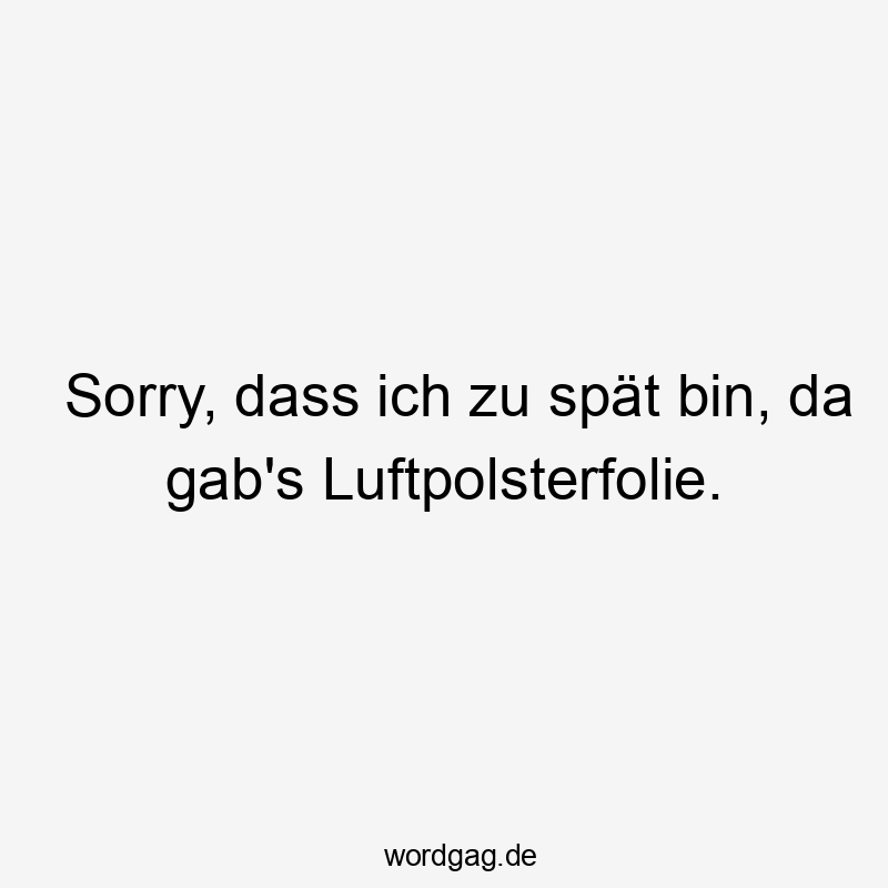 Sorry, dass ich zu spät bin, da gab’s Luftpolsterfolie.