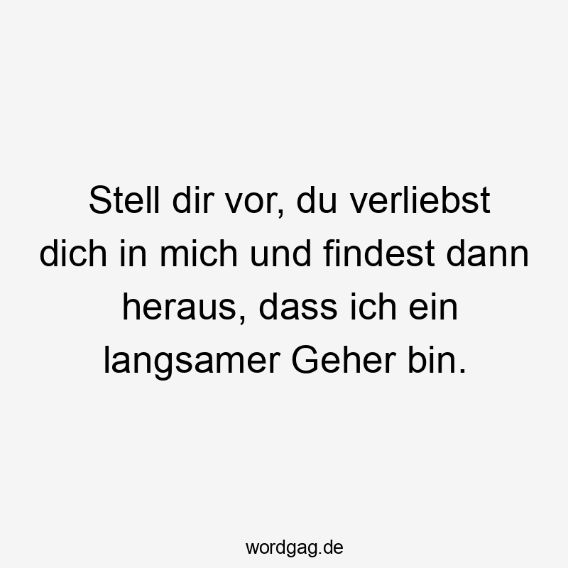 Stell dir vor, du verliebst dich in mich und findest dann heraus, dass ich ein langsamer Geher bin.