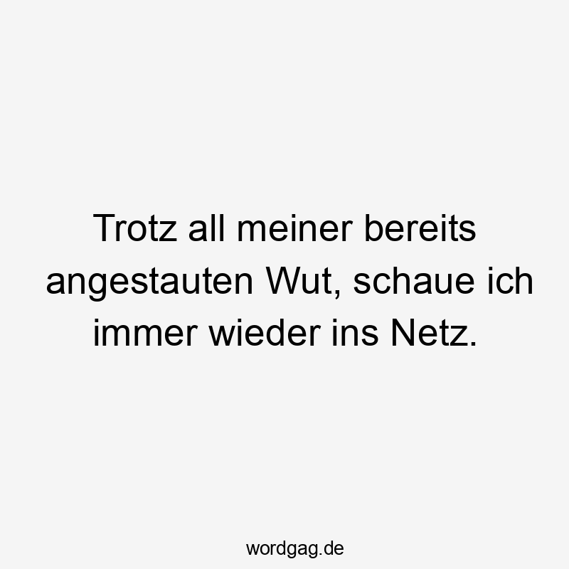 Trotz all meiner bereits angestauten Wut, schaue ich immer wieder ins Netz.