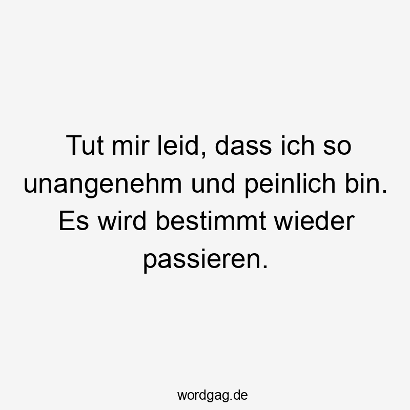 Tut mir leid, dass ich so unangenehm und peinlich bin. Es wird bestimmt wieder passieren.