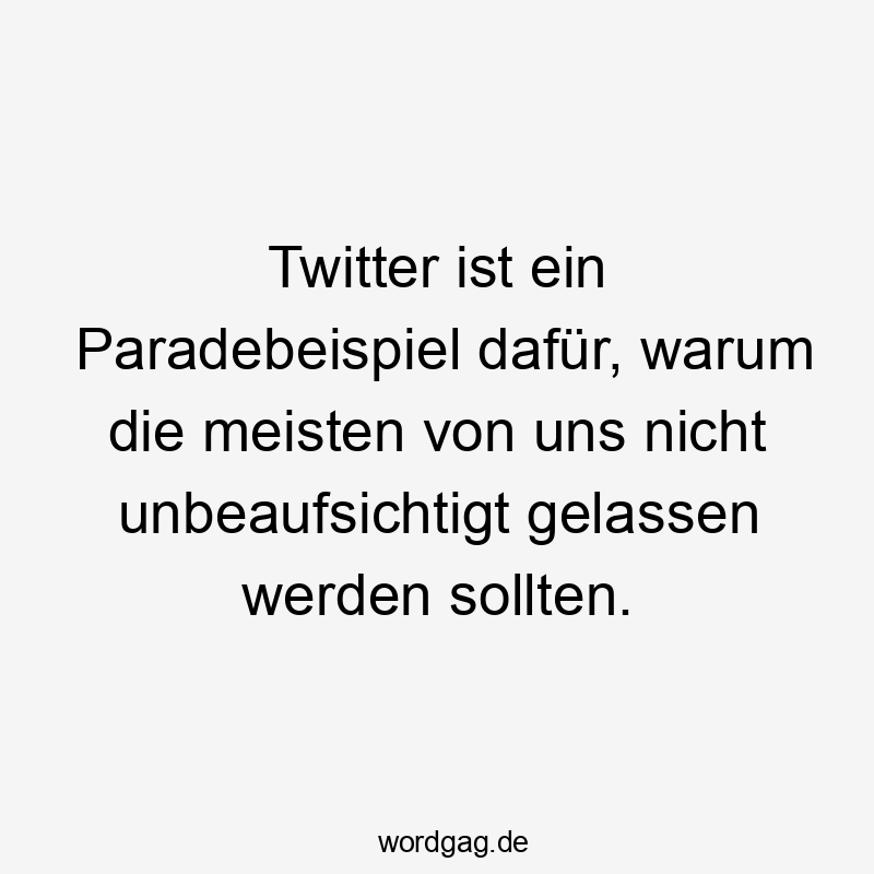 Twitter ist ein Paradebeispiel dafür, warum die meisten von uns nicht unbeaufsichtigt gelassen werden sollten.