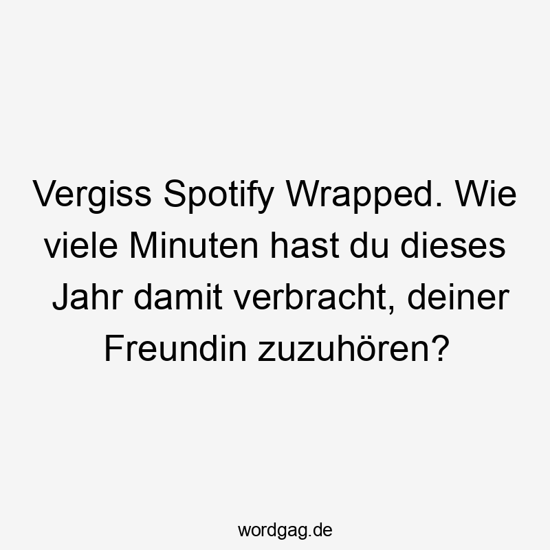 Lustige Sprüche: Freundin - Vergiss Spotify Wrapped. Wie viele Minuten hast du dieses Jahr damit verbracht, deiner Freundin zuzuhören?