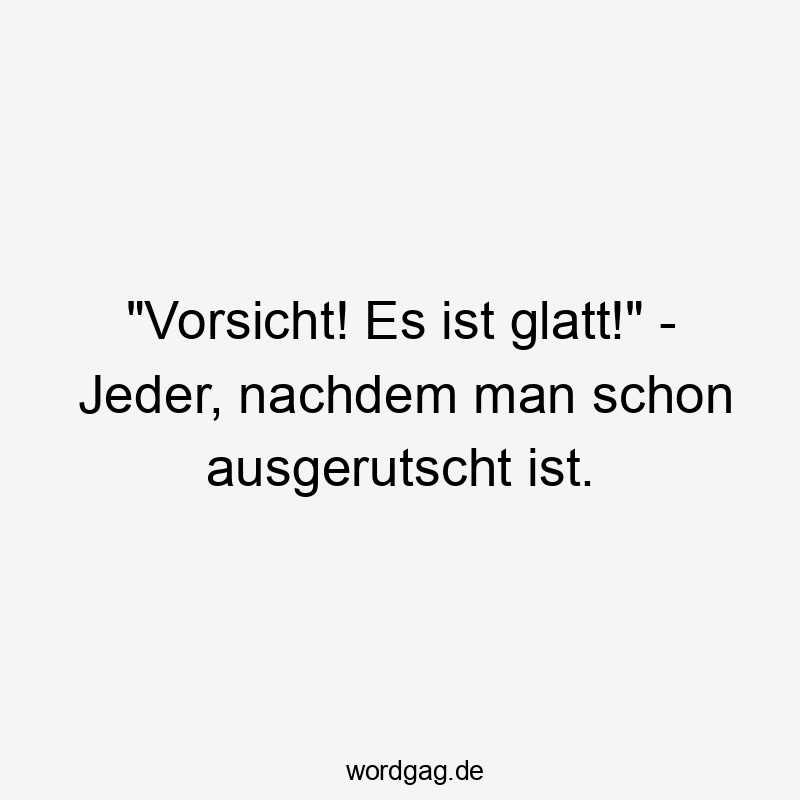 "Vorsicht! Es ist glatt!" - Jeder, nachdem man schon ausgerutscht ist.