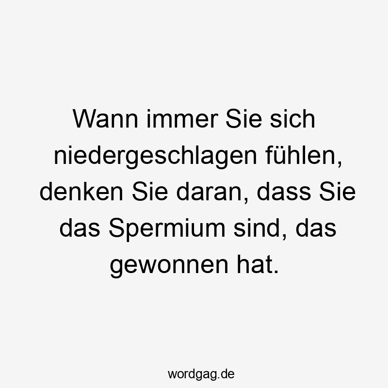 Wann immer Sie sich niedergeschlagen fühlen, denken Sie daran, dass Sie das Spermium sind, das gewonnen hat.