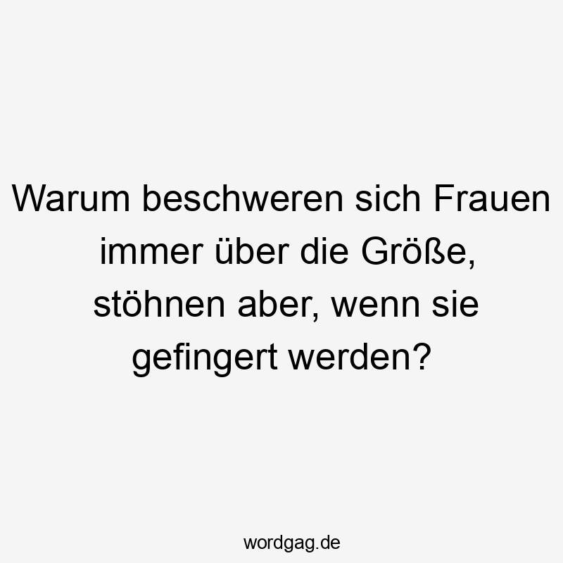 Warum beschweren sich Frauen immer über die Größe, stöhnen aber, wenn sie gefingert werden?
