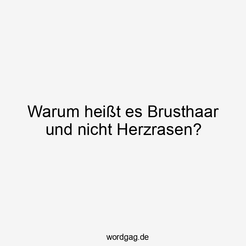 Warum heißt es Brusthaar und nicht Herzrasen?