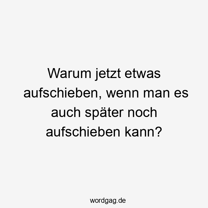 Warum jetzt etwas aufschieben, wenn man es auch später noch aufschieben kann?