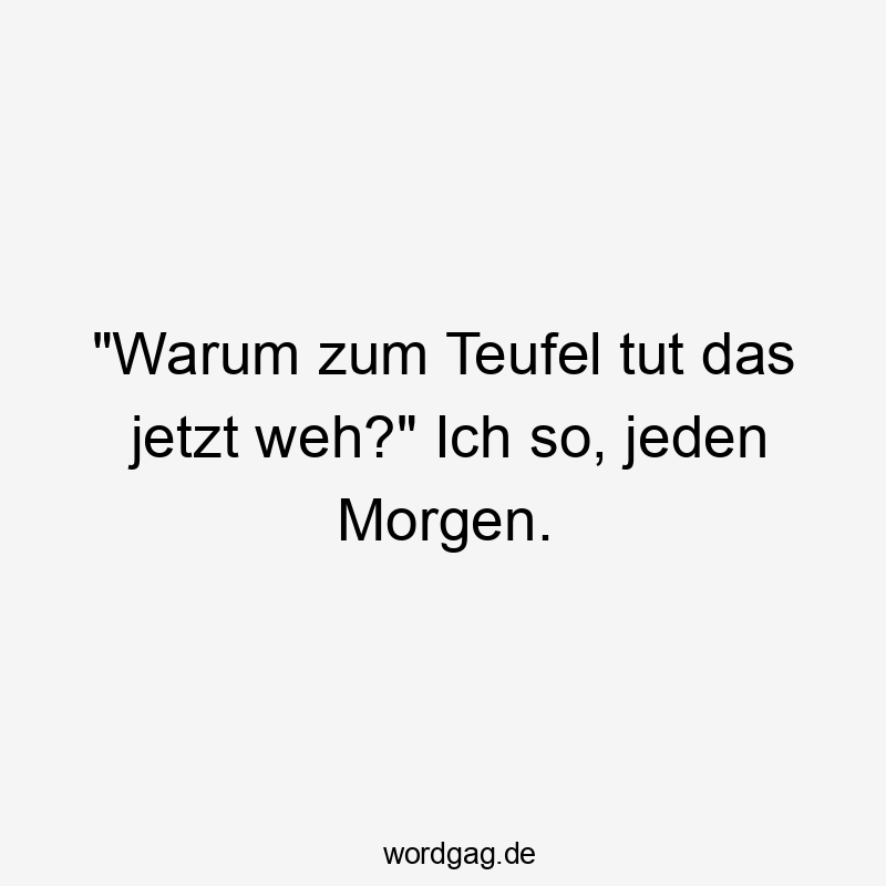 „Warum zum Teufel tut das jetzt weh?“ Ich so, jeden Morgen.