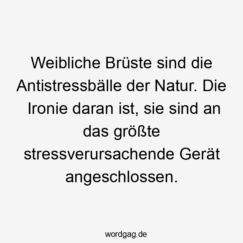 Lustige Sprüche: Natur - Weibliche Brüste sind die Antistressbälle der Natur. Die Ironie daran ist, sie sind an das größte stressverursachende Gerät angeschlossen.