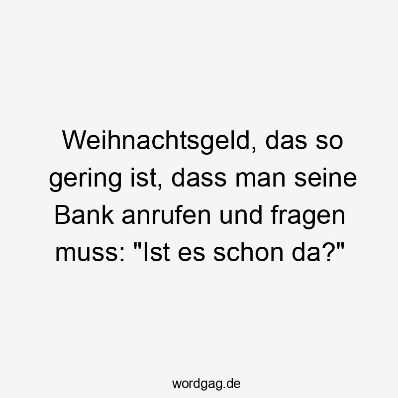 Lustige Sprüche: Fragen - Weihnachtsgeld, das so gering ist, dass man seine Bank anrufen und fragen muss: „Ist es schon da?“