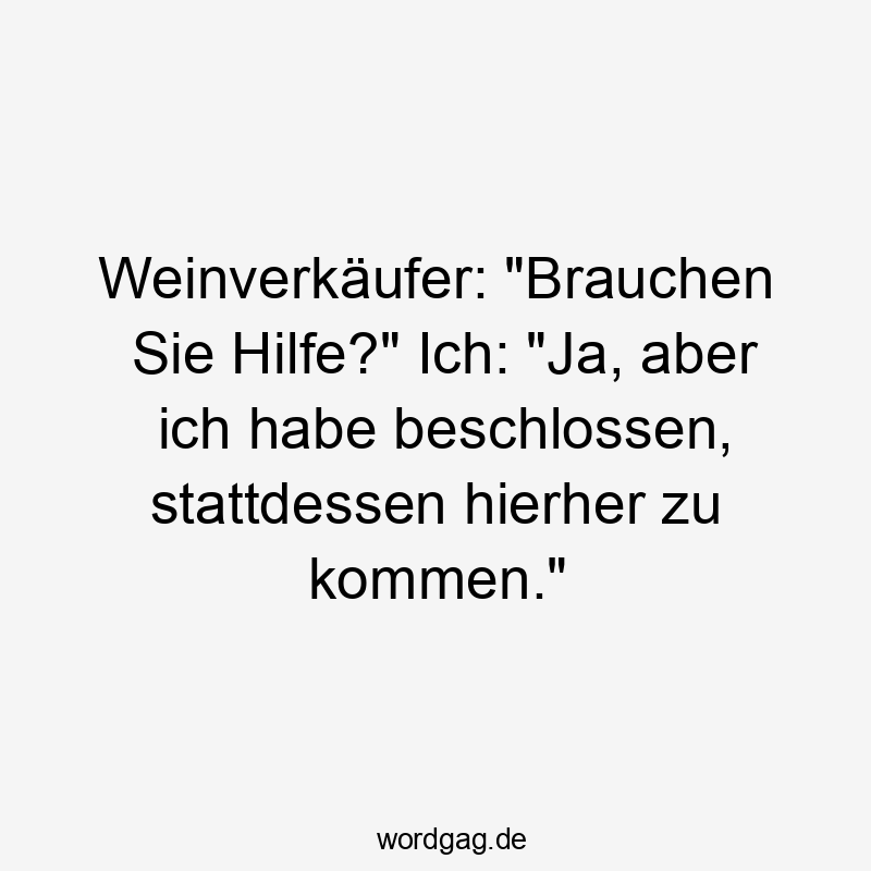 Weinverkäufer: „Brauchen Sie Hilfe?“ Ich: „Ja, aber ich habe beschlossen, stattdessen hierher zu kommen.“