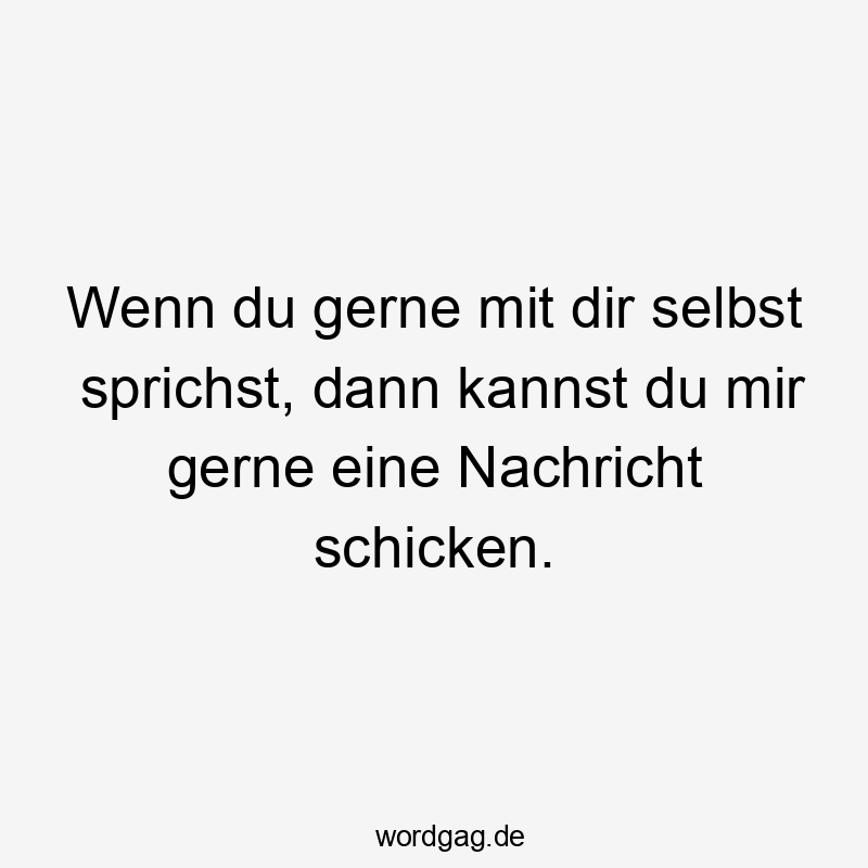 Wenn du gerne mit dir selbst sprichst, dann kannst du mir gerne eine Nachricht schicken.