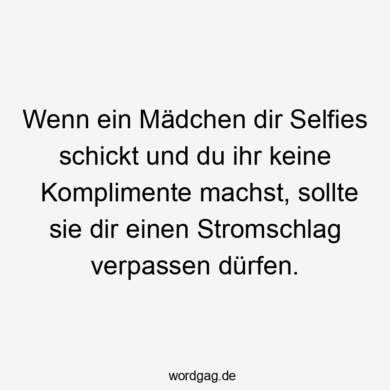 Wenn ein Mädchen dir Selfies schickt und du ihr keine Komplimente machst, sollte sie dir einen Stromschlag verpassen dürfen.