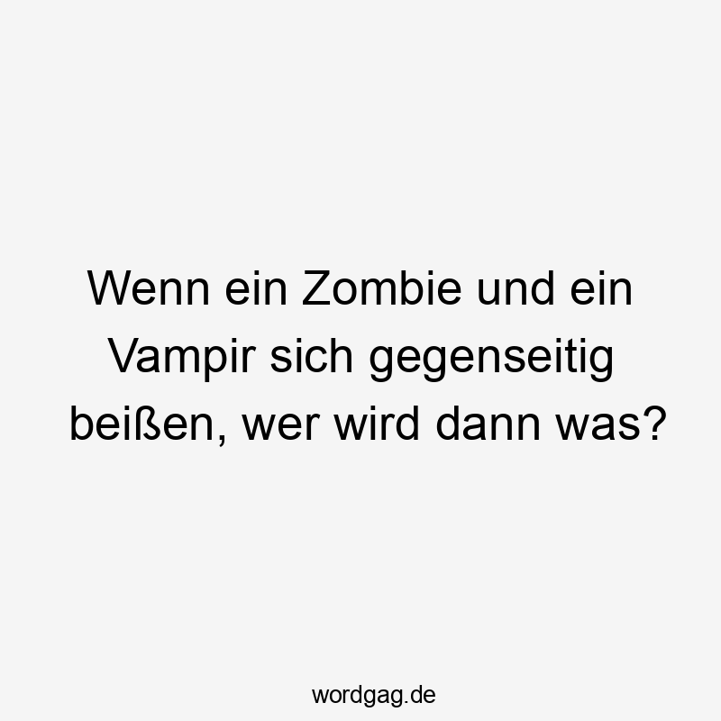 Wenn ein Zombie und ein Vampir sich gegenseitig beißen, wer wird dann was?