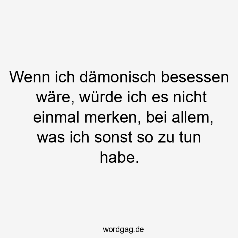 Lustige Sprüche: Selbstironie - Wenn ich dämonisch besessen wäre, würde ich es nicht einmal merken, bei allem, was ich sonst so zu tun habe.