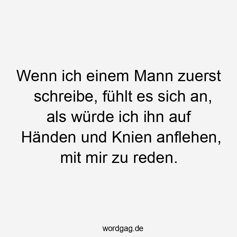 Wenn ich einem Mann zuerst schreibe, fühlt es sich an, als würde ich ihn auf Händen und Knien anflehen, mit mir zu reden.