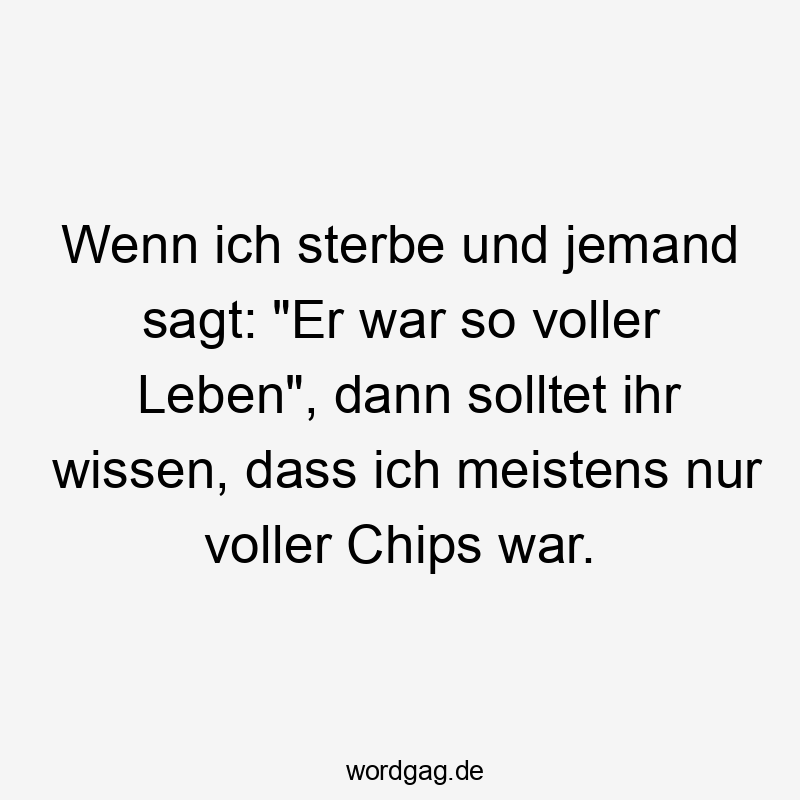 Wenn ich sterbe und jemand sagt: "Er war so voller Leben", dann solltet ihr wissen, dass ich meistens nur voller Chips war.