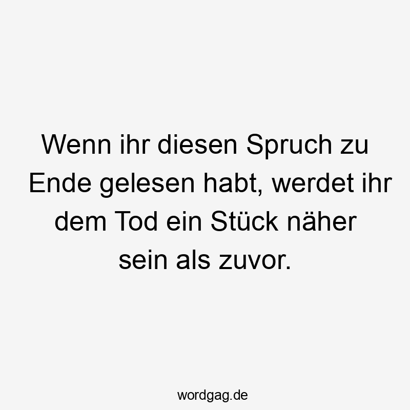 Wenn ihr diesen Spruch zu Ende gelesen habt, werdet ihr dem Tod ein Stück näher sein als zuvor.