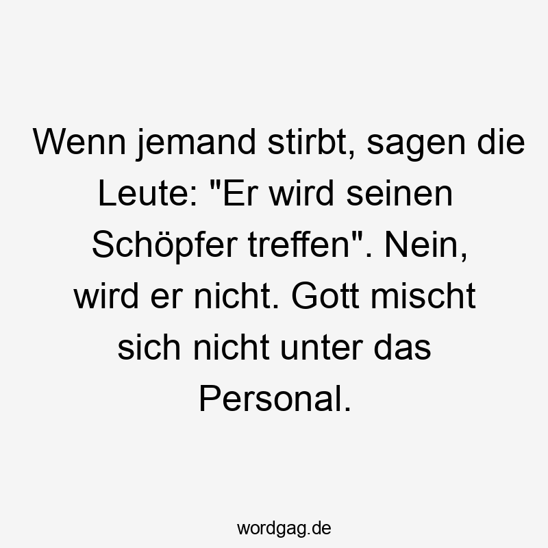 Wenn jemand stirbt, sagen die Leute: "Er wird seinen Schöpfer treffen". Nein, wird er nicht. Gott mischt sich nicht unter das Personal.