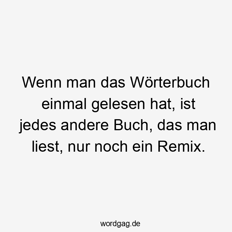 Wenn man das Wörterbuch einmal gelesen hat, ist jedes andere Buch, das man liest, nur noch ein Remix.