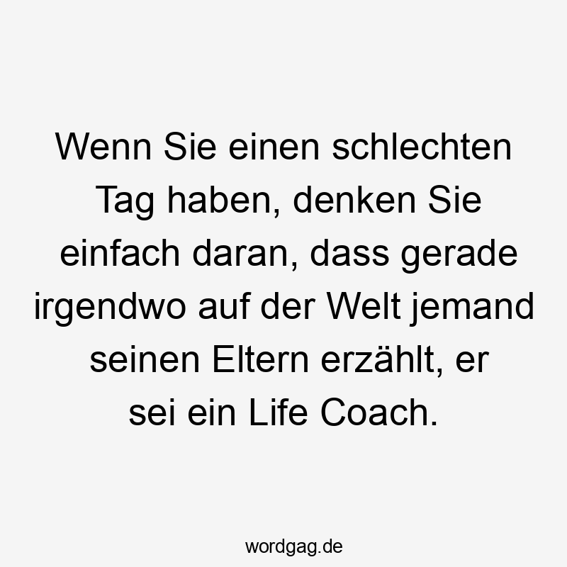 Wenn Sie einen schlechten Tag haben, denken Sie einfach daran, dass gerade irgendwo auf der Welt jemand seinen Eltern erzählt, er sei ein Life Coach.