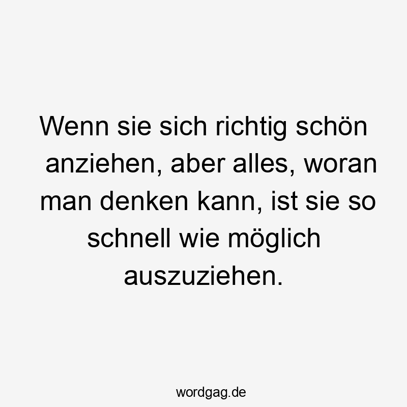 Wenn sie sich richtig schön anziehen, aber alles, woran man denken kann, ist sie so schnell wie möglich auszuziehen.