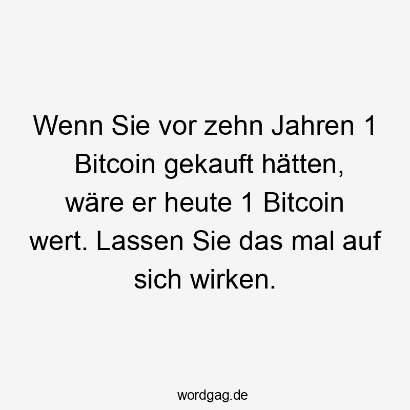 Wenn Sie vor zehn Jahren 1 Bitcoin gekauft hätten, wäre er heute 1 Bitcoin wert. Lassen Sie das mal auf sich wirken.