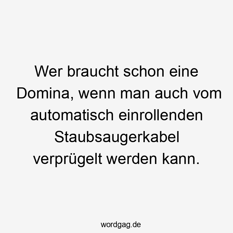 Lustige Sprüche: wer - Wer braucht schon eine Domina, wenn man auch vom automatisch einrollenden Staubsaugerkabel verprügelt werden kann.