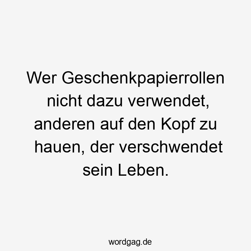 Lustige Sprüche: wer - Wer Geschenkpapierrollen nicht dazu verwendet, anderen auf den Kopf zu hauen, der verschwendet sein Leben.