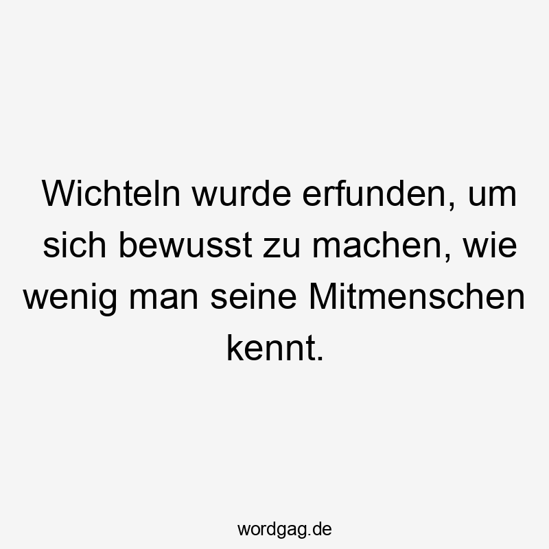 Wichteln wurde erfunden, um sich bewusst zu machen, wie wenig man seine Mitmenschen kennt.