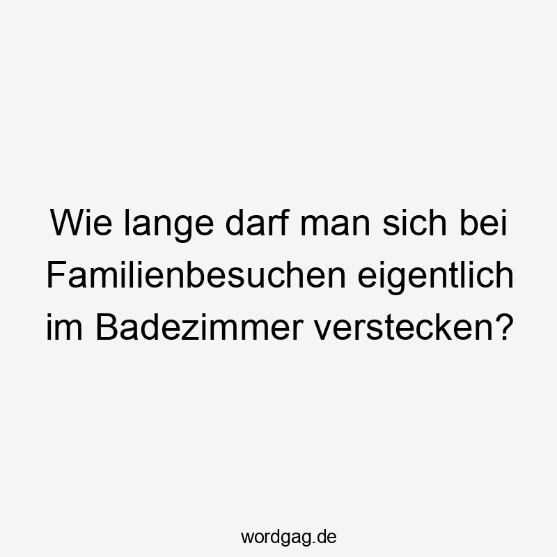 Wie lange darf man sich bei Familienbesuchen eigentlich im Badezimmer verstecken?