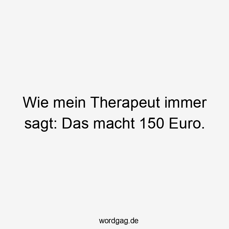 Lustige Sprüche: Therapeut - Wie mein Therapeut immer sagt: Das macht 150 Euro.