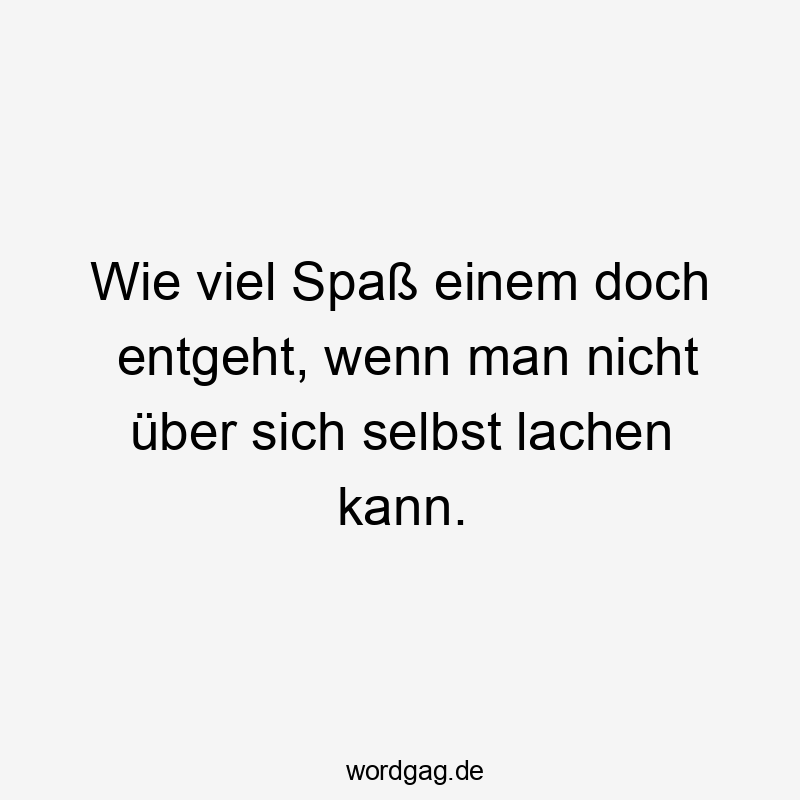 Wie viel Spaß einem doch entgeht, wenn man nicht über sich selbst lachen kann.