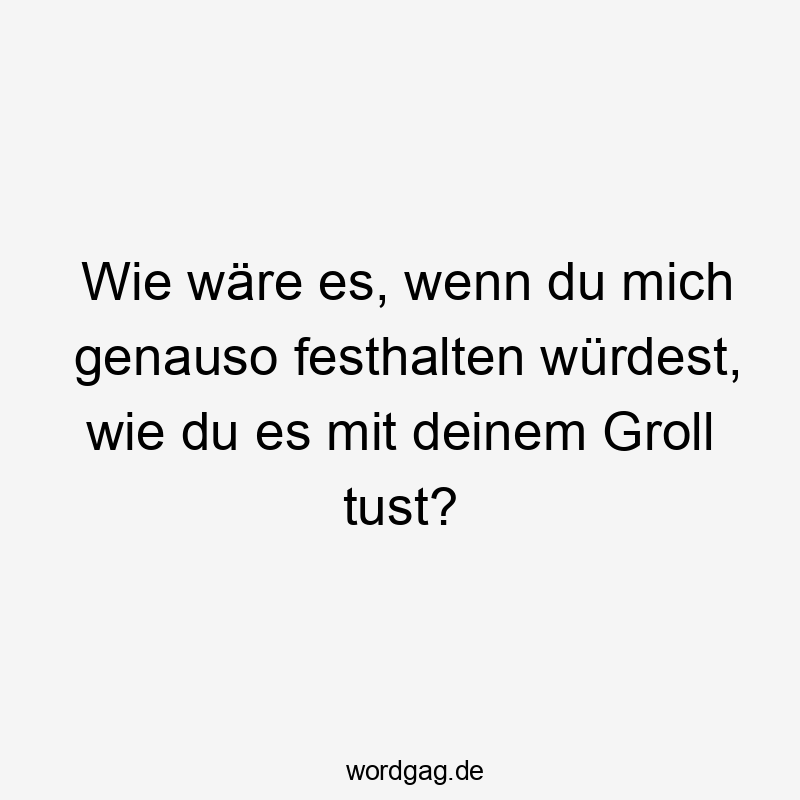 Wie wäre es, wenn du mich genauso festhalten würdest, wie du es mit deinem Groll tust?