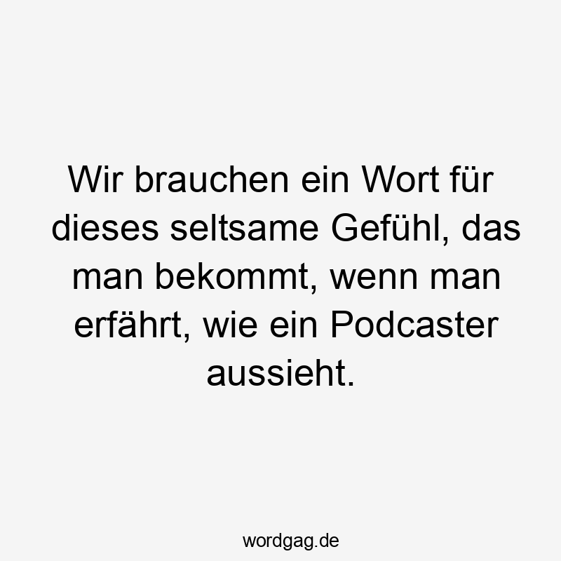 Lustige Sprüche: Podcast - Wir brauchen ein Wort für dieses seltsame Gefühl, das man bekommt, wenn man erfährt, wie ein Podcaster aussieht.