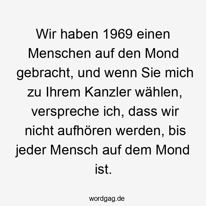 Wir haben 1969 einen Menschen auf den Mond gebracht, und wenn Sie mich zu Ihrem Kanzler wählen, verspreche ich, dass wir nicht aufhören werden, bis jeder Mensch auf dem Mond ist.