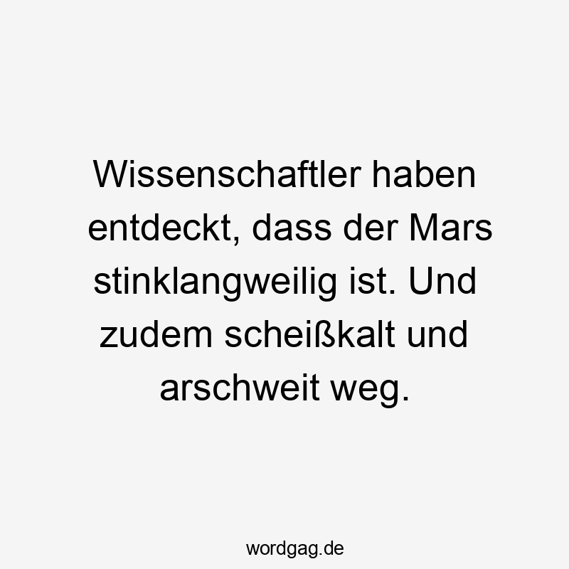 Wissenschaftler haben entdeckt, dass der Mars stinklangweilig ist. Und zudem scheißkalt und arschweit weg.