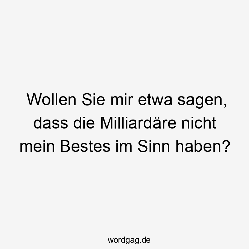 Wollen Sie mir etwa sagen, dass die Milliardäre nicht mein Bestes im Sinn haben?