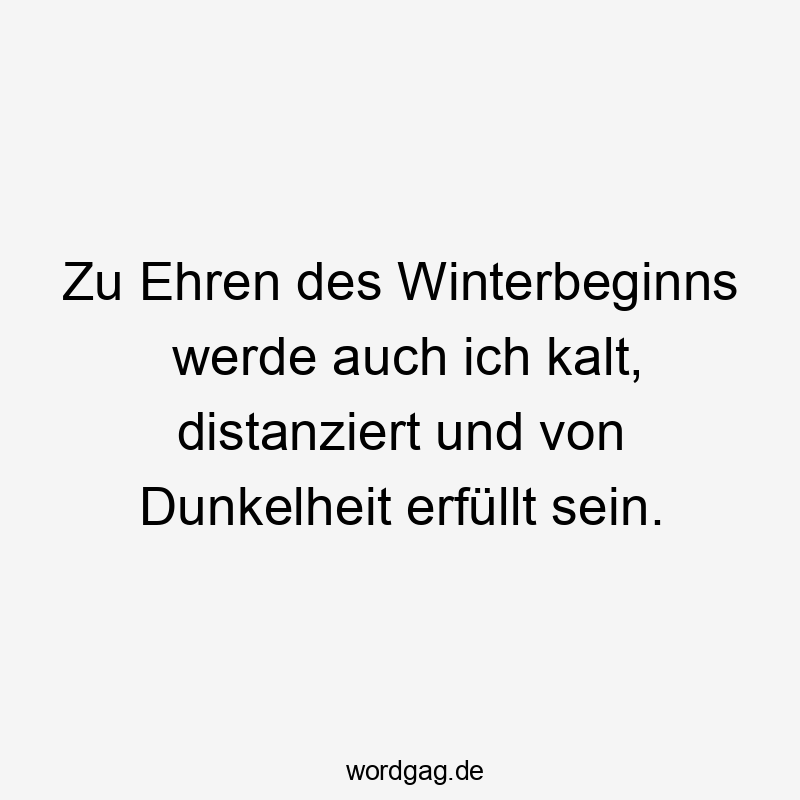 Zu Ehren des Winterbeginns werde auch ich kalt, distanziert und von Dunkelheit erfüllt sein.