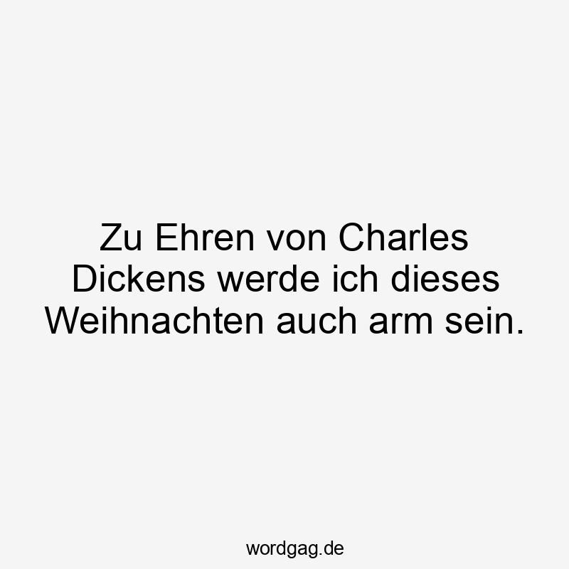 Zu Ehren von Charles Dickens werde ich dieses Weihnachten auch arm sein.
