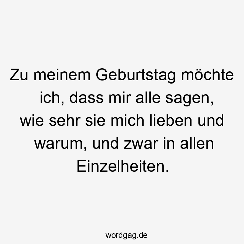 Zu meinem Geburtstag möchte ich, dass mir alle sagen, wie sehr sie mich lieben und warum, und zwar in allen Einzelheiten.