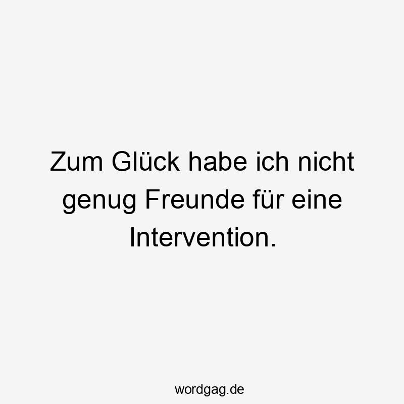 Zum Glück habe ich nicht genug Freunde für eine Intervention.
