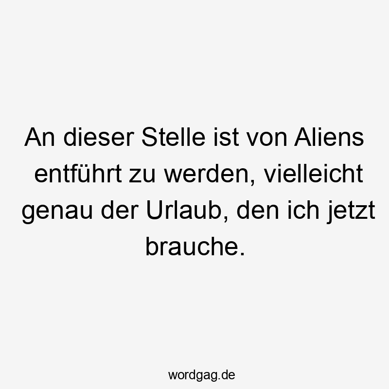 An dieser Stelle ist von Aliens entführt zu werden, vielleicht genau der Urlaub, den ich jetzt brauche.