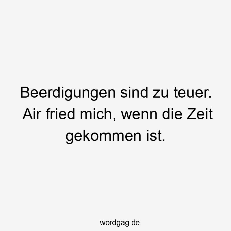 Beerdigungen sind zu teuer. Air fried mich, wenn die Zeit gekommen ist.