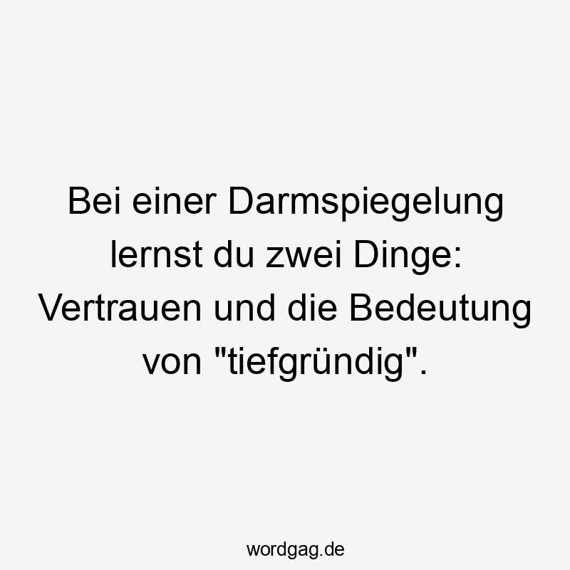 Lustige Sprüche: Darmspiegelung - Bei einer Darmspiegelung lernst du zwei Dinge: Vertrauen und die Bedeutung von „tiefgründig“.